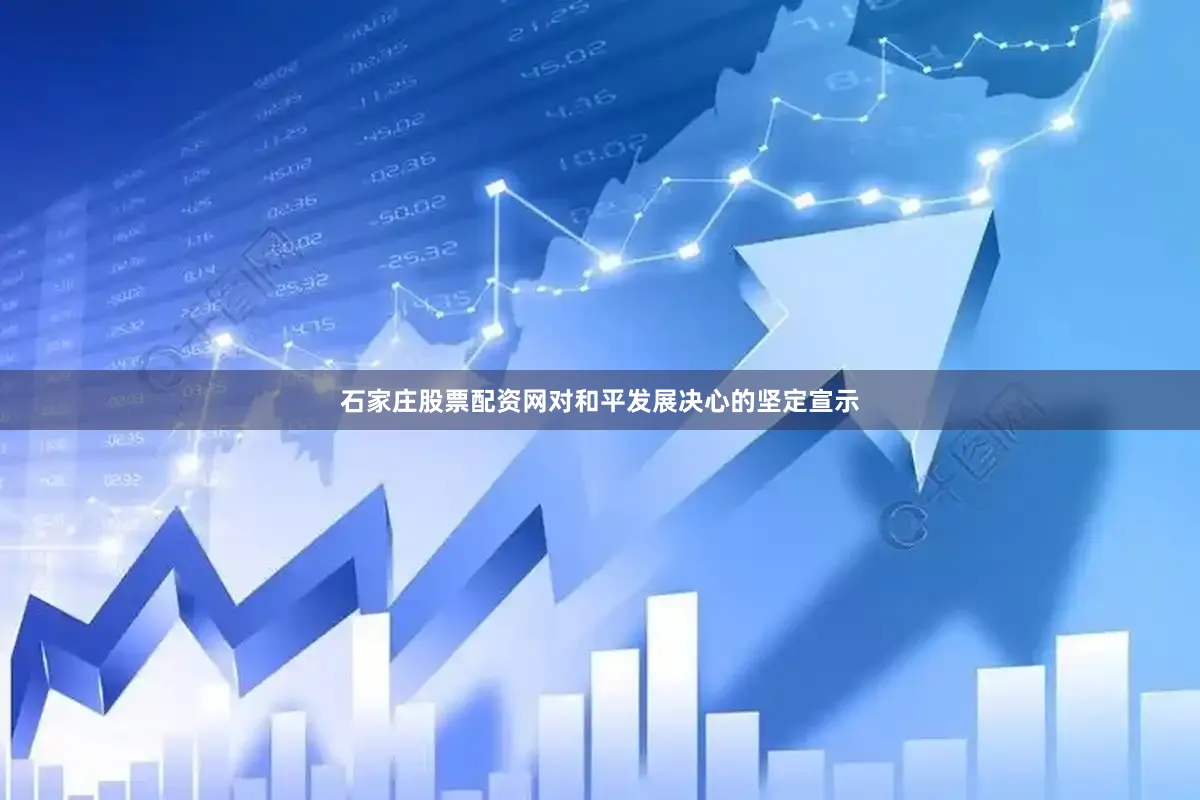 石家庄股票配资网对和平发展决心的坚定宣示