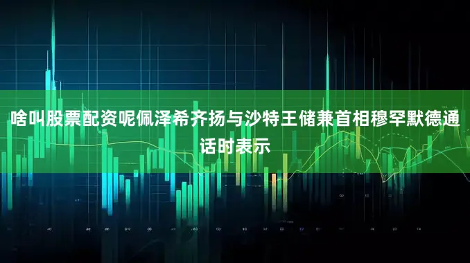 啥叫股票配资呢佩泽希齐扬与沙特王储兼首相穆罕默德通话时表示