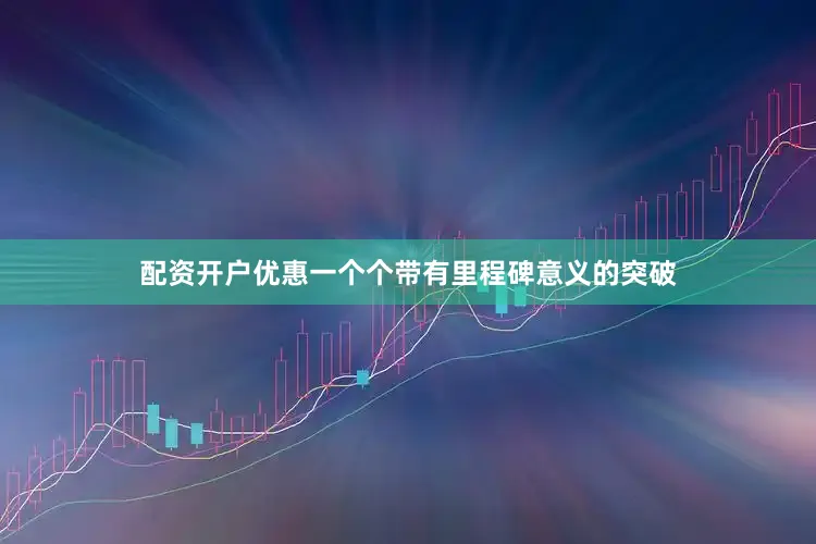 配资开户优惠一个个带有里程碑意义的突破
