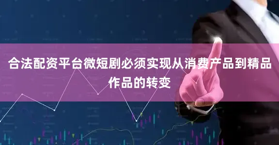 合法配资平台微短剧必须实现从消费产品到精品作品的转变