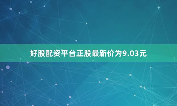 好股配资平台正股最新价为9.03元