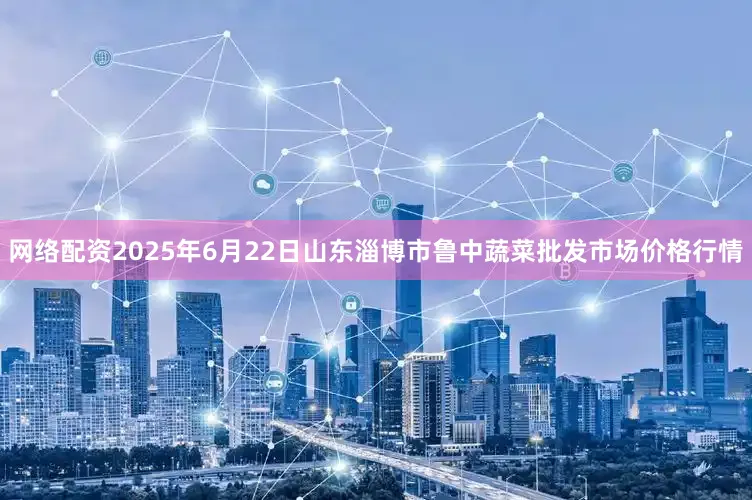 网络配资2025年6月22日山东淄博市鲁中蔬菜批发市场价格行情