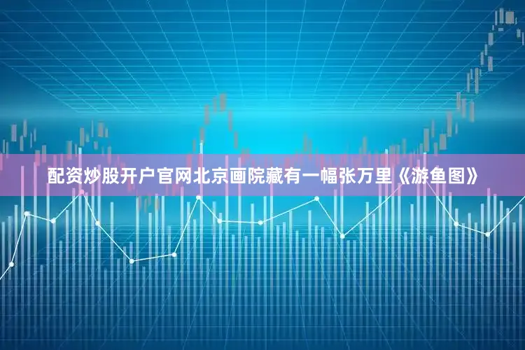 配资炒股开户官网北京画院藏有一幅张万里《游鱼图》