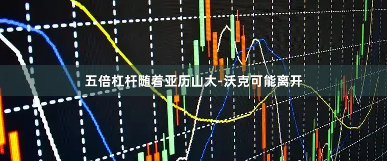 五倍杠杆随着亚历山大-沃克可能离开
