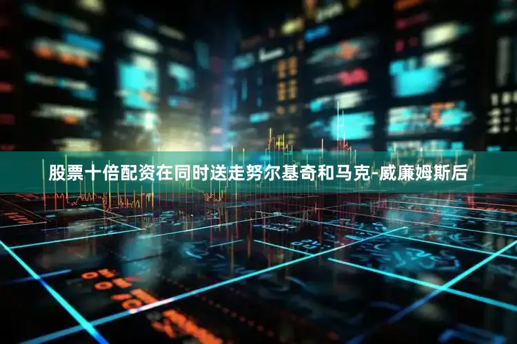 股票十倍配资在同时送走努尔基奇和马克-威廉姆斯后