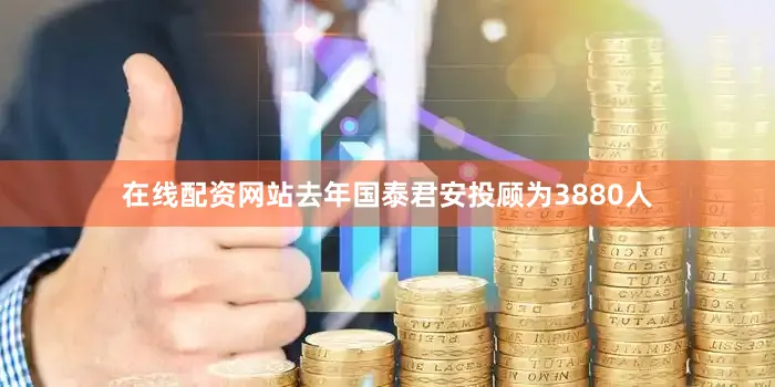 在线配资网站去年国泰君安投顾为3880人