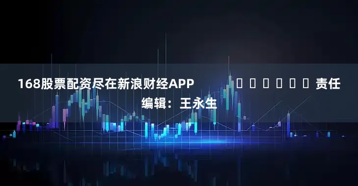168股票配资尽在新浪财经APP            						责任编辑：王永生