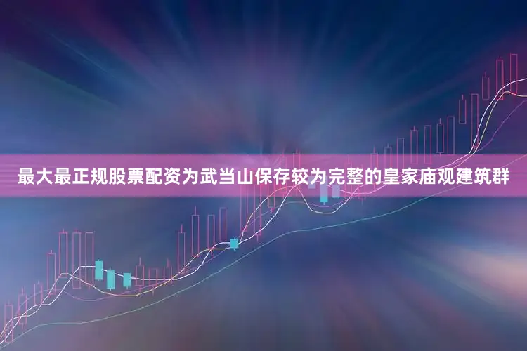 最大最正规股票配资为武当山保存较为完整的皇家庙观建筑群