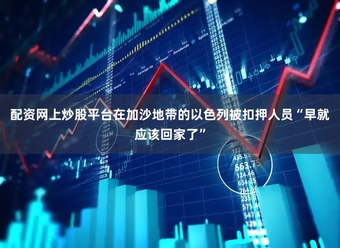 配资网上炒股平台在加沙地带的以色列被扣押人员“早就应该回家了”
