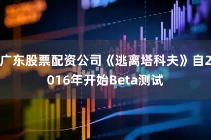 广东股票配资公司《逃离塔科夫》自2016年开始Beta测试