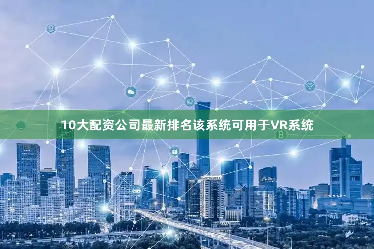 10大配资公司最新排名该系统可用于VR系统