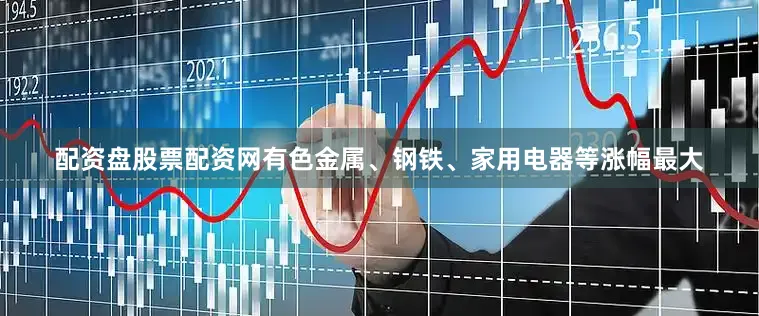 配资盘股票配资网有色金属、钢铁、家用电器等涨幅最大