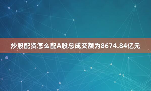 炒股配资怎么配A股总成交额为8674.84亿元