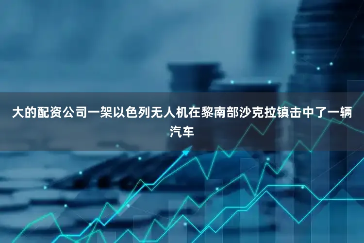 大的配资公司一架以色列无人机在黎南部沙克拉镇击中了一辆汽车