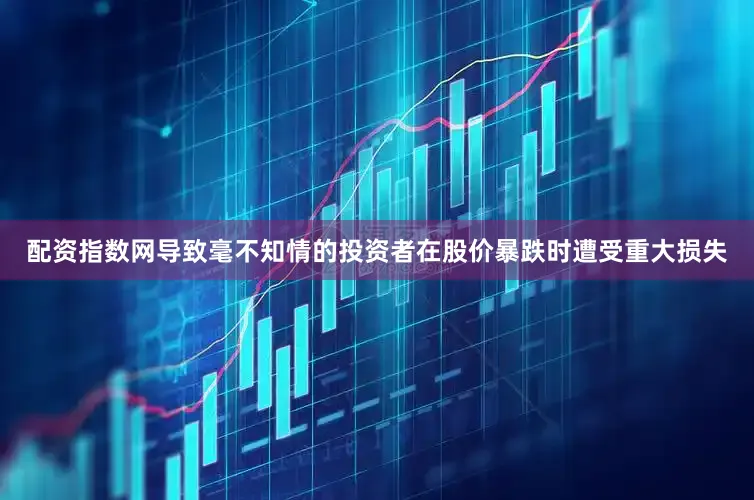 配资指数网导致毫不知情的投资者在股价暴跌时遭受重大损失