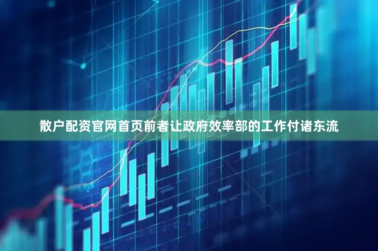 散户配资官网首页前者让政府效率部的工作付诸东流