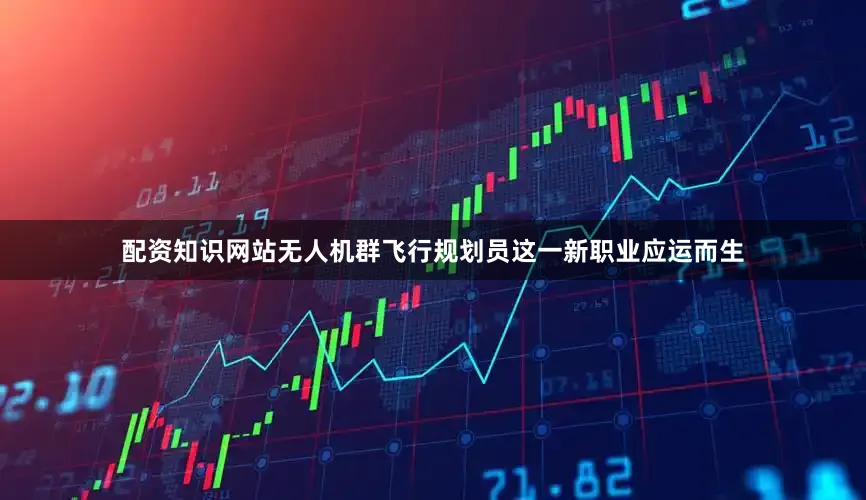 配资知识网站无人机群飞行规划员这一新职业应运而生