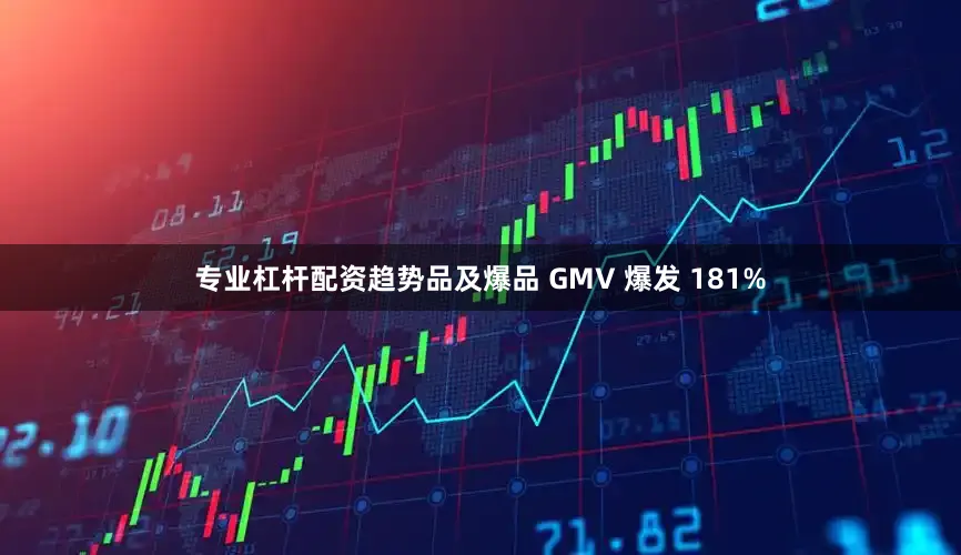 专业杠杆配资趋势品及爆品 GMV 爆发 181%