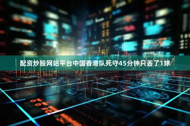 配资炒股网站平台中国香港队死守45分钟只丢了1球