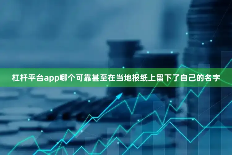 杠杆平台app哪个可靠甚至在当地报纸上留下了自己的名字