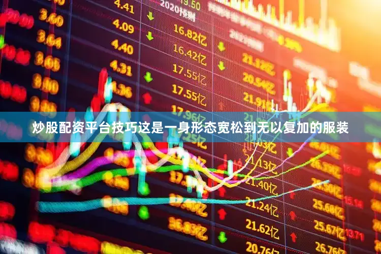 炒股配资平台技巧这是一身形态宽松到无以复加的服装
