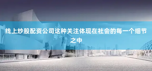 线上炒股配资公司这种关注体现在社会的每一个细节之中