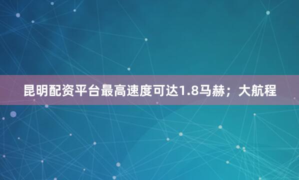 昆明配资平台最高速度可达1.8马赫；大航程
