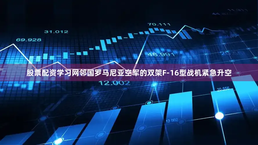 股票配资学习网邻国罗马尼亚空军的双架F-16型战机紧急升空