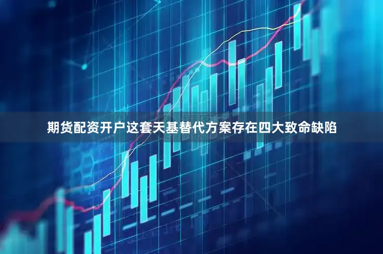 期货配资开户这套天基替代方案存在四大致命缺陷