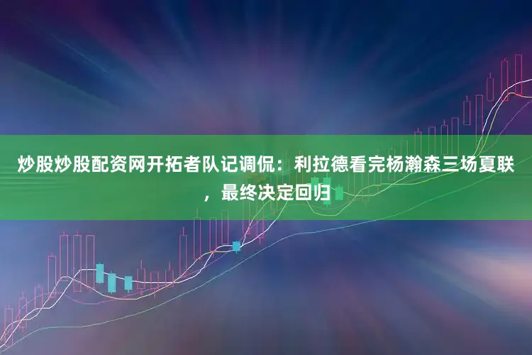 炒股炒股配资网开拓者队记调侃：利拉德看完杨瀚森三场夏联，最终决定回归