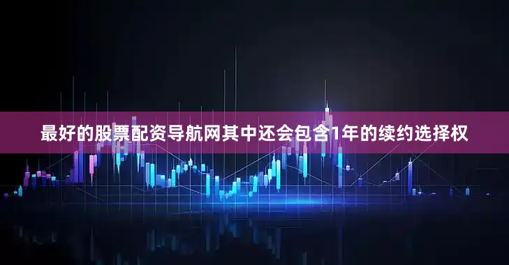 最好的股票配资导航网其中还会包含1年的续约选择权