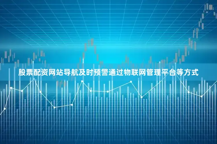 股票配资网站导航及时预警通过物联网管理平台等方式