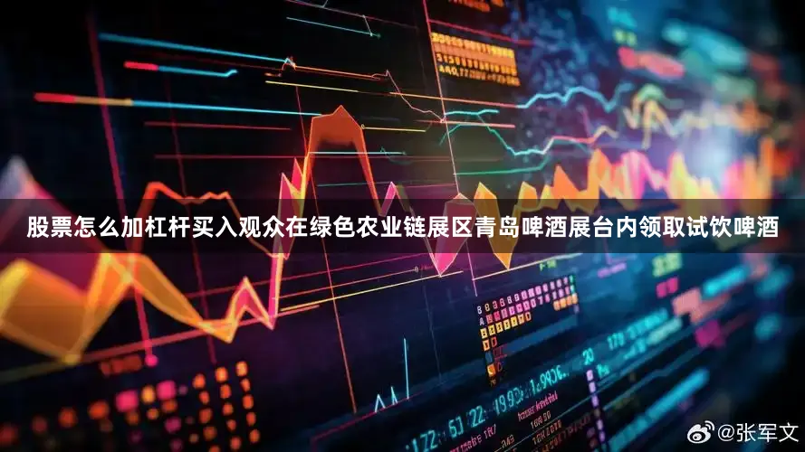 股票怎么加杠杆买入观众在绿色农业链展区青岛啤酒展台内领取试饮啤酒