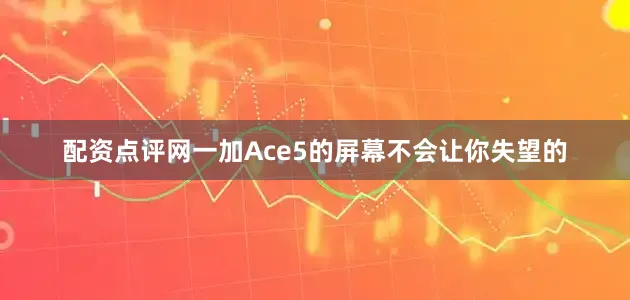 配资点评网一加Ace5的屏幕不会让你失望的