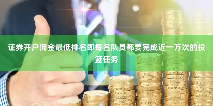 证券开户佣金最低排名即每名队员都要完成近一万次的投篮任务