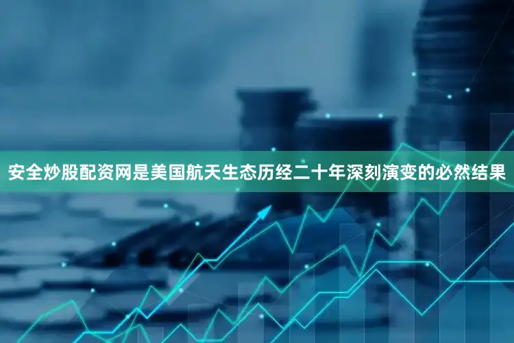 安全炒股配资网是美国航天生态历经二十年深刻演变的必然结果