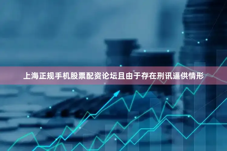 上海正规手机股票配资论坛且由于存在刑讯逼供情形