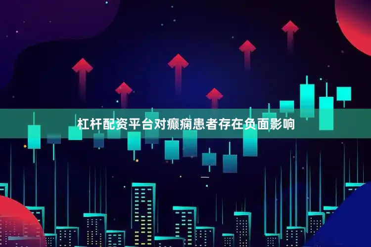 杠杆配资平台对癫痫患者存在负面影响