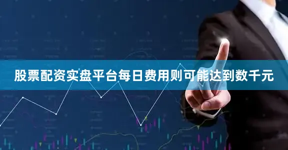 股票配资实盘平台每日费用则可能达到数千元