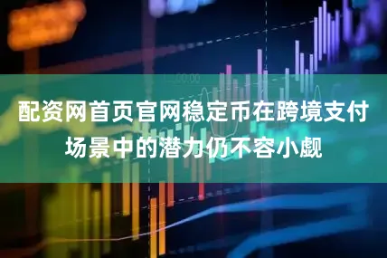 配资网首页官网稳定币在跨境支付场景中的潜力仍不容小觑