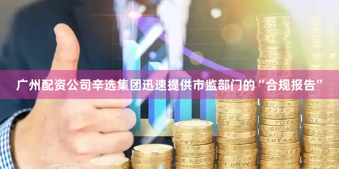 广州配资公司辛选集团迅速提供市监部门的“合规报告”
