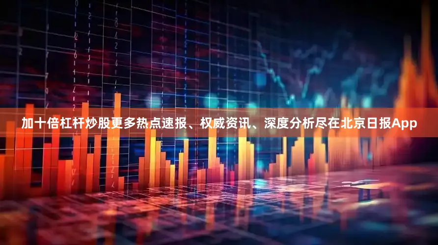 加十倍杠杆炒股更多热点速报、权威资讯、深度分析尽在北京日报App