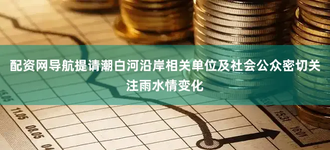 配资网导航提请潮白河沿岸相关单位及社会公众密切关注雨水情变化