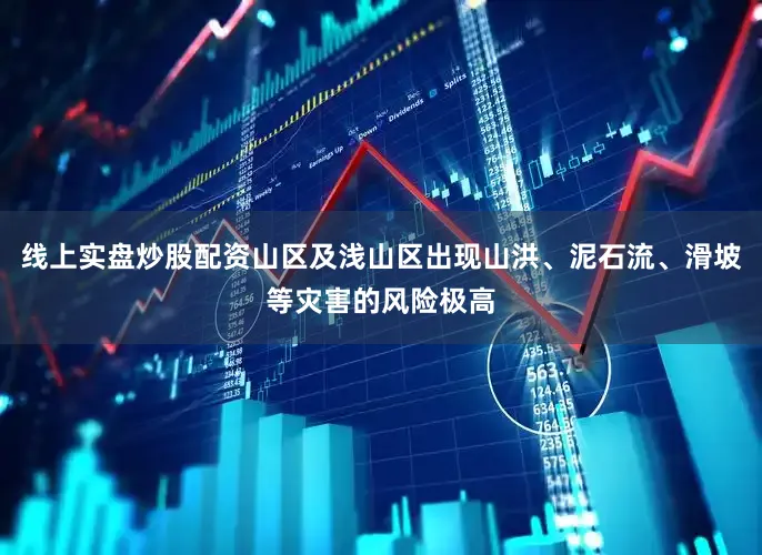 线上实盘炒股配资山区及浅山区出现山洪、泥石流、滑坡等灾害的风险极高