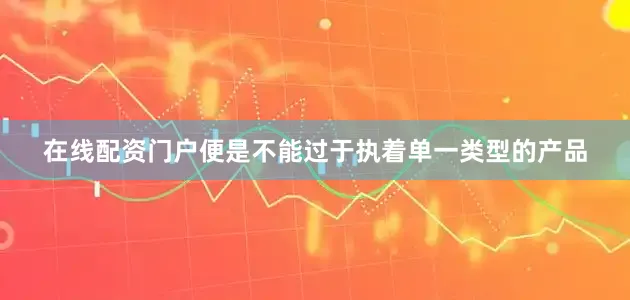 在线配资门户便是不能过于执着单一类型的产品