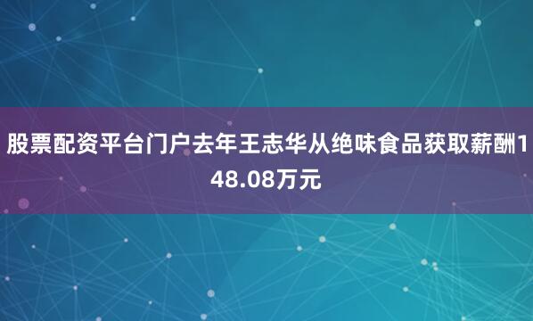 股票配资平台门户去年王志华从绝味食品获取薪酬148.08万元