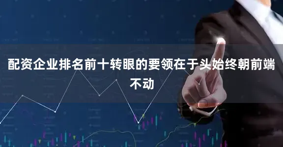 配资企业排名前十转眼的要领在于头始终朝前端不动