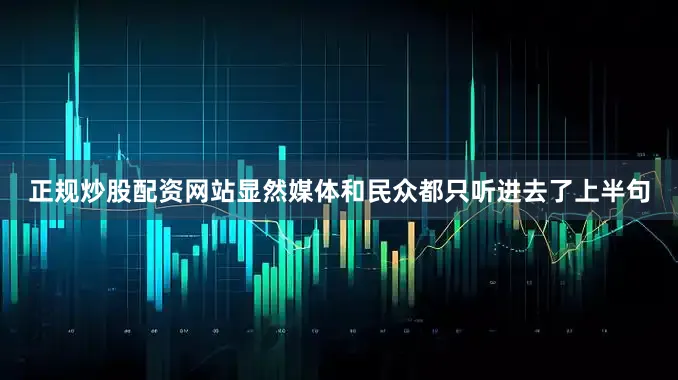 正规炒股配资网站显然媒体和民众都只听进去了上半句