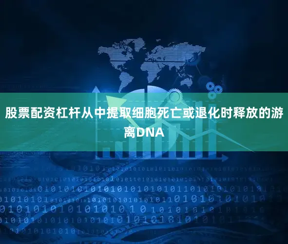 股票配资杠杆从中提取细胞死亡或退化时释放的游离DNA