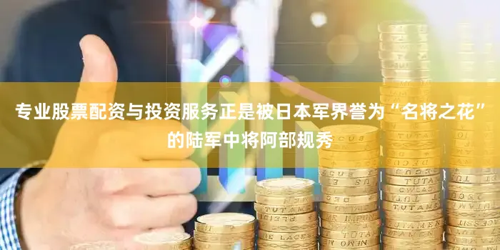 专业股票配资与投资服务正是被日本军界誉为“名将之花”的陆军中将阿部规秀